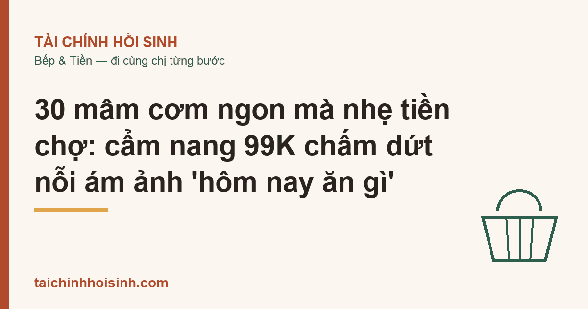 30 mâm cơm ngon mà nhẹ tiền chợ: cẩm nang 99K chấm dứt nỗi ám ảnh ‘hôm nay ăn gì’