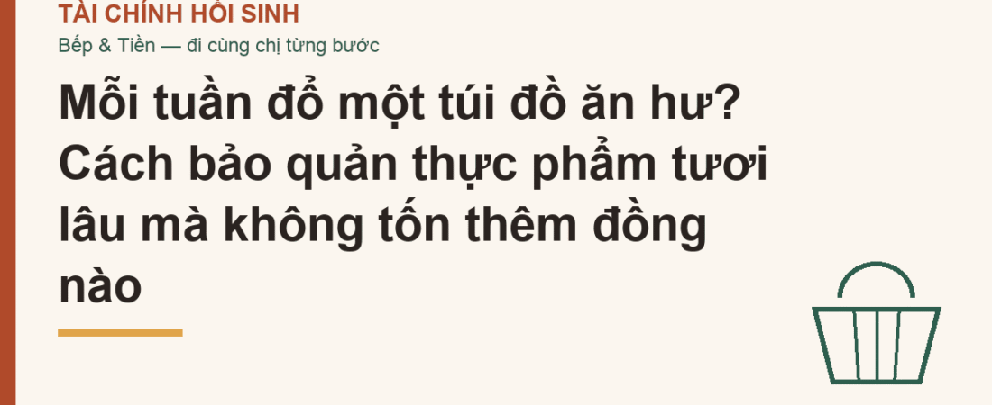 Mỗi tuần đổ một túi đồ ăn hư? Cách bảo quản thực phẩm tươi lâu mà không tốn thêm đồng nào