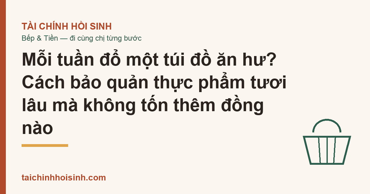 Mỗi tuần đổ một túi đồ ăn hư? Cách bảo quản thực phẩm tươi lâu mà không tốn thêm đồng nào