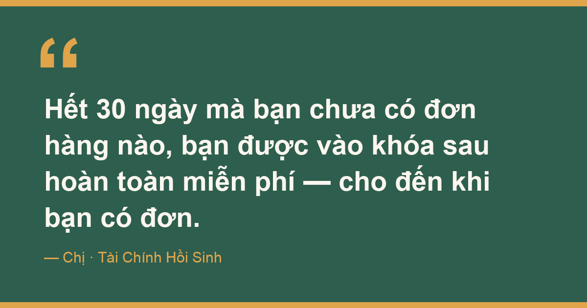 Hết 30 ngày mà bạn chưa có đơn hàng nào, bạn được vào khóa sau hoàn toàn miễn phí — cho đến khi bạn có đơn.