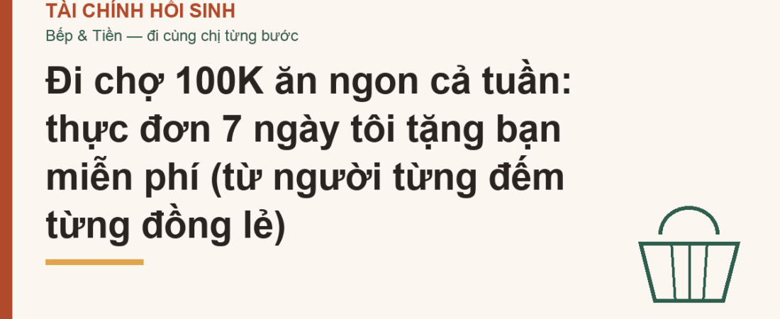 Đi chợ 100K ăn ngon cả tuần: thực đơn 7 ngày tôi tặng bạn miễn phí (từ người từng đếm từng đồng lẻ)