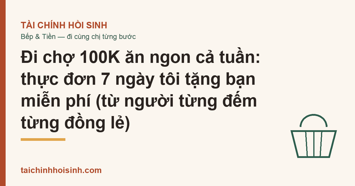 Đi chợ 100K ăn ngon cả tuần: thực đơn 7 ngày tôi tặng bạn miễn phí (từ người từng đếm từng đồng lẻ)