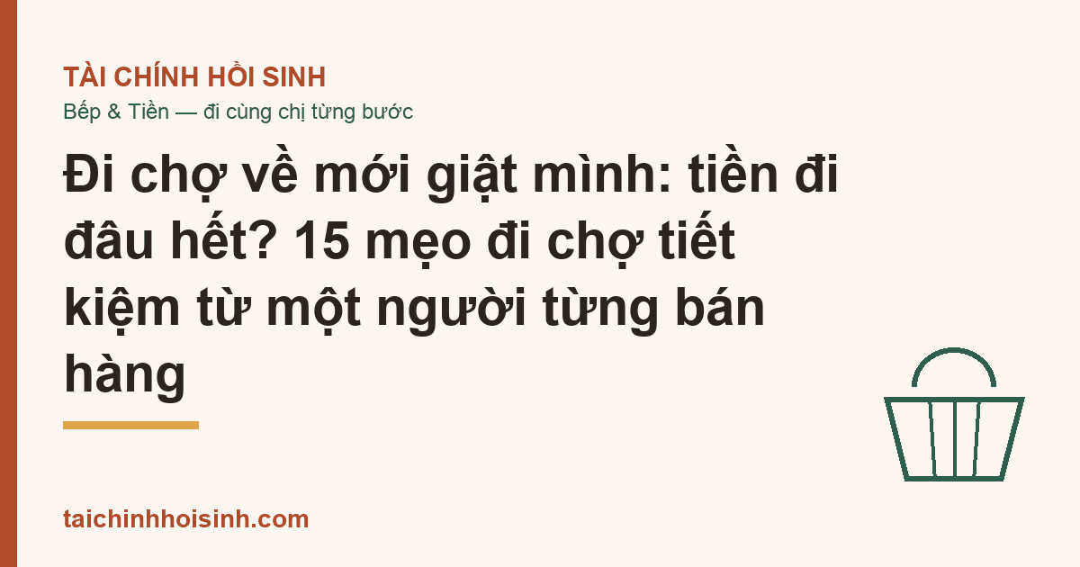 Đi chợ về mới giật mình: tiền đi đâu hết? 15 mẹo đi chợ tiết kiệm từ một người từng bán hàng