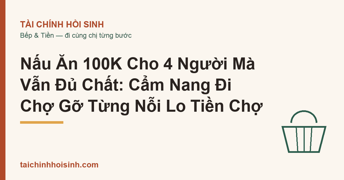 Nấu Ăn 100K Cho 4 Người Mà Vẫn Đủ Chất: Cẩm Nang Đi Chợ Gỡ Từng Nỗi Lo Tiền Chợ