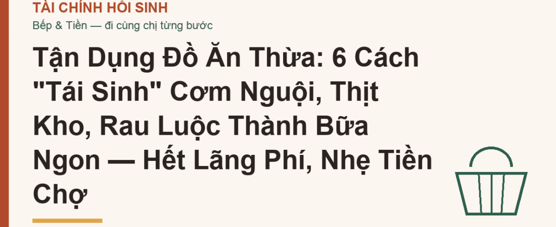 Tận Dụng Đồ Ăn Thừa: 6 Cách “Tái Sinh” Cơm Nguội, Thịt Kho, Rau Luộc Thành Bữa Ngon — Hết Lãng Phí, Nhẹ Tiền Chợ