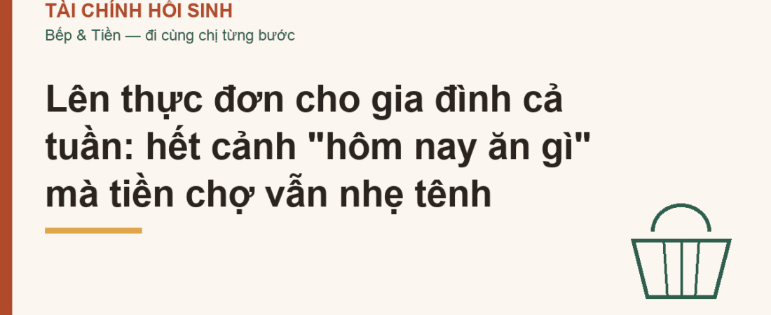 Lên thực đơn cho gia đình cả tuần: hết cảnh “hôm nay ăn gì” mà tiền chợ vẫn nhẹ tênh