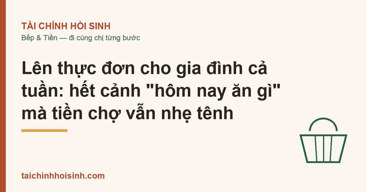 Lên thực đơn cho gia đình cả tuần: hết cảnh “hôm nay ăn gì” mà tiền chợ vẫn nhẹ tênh