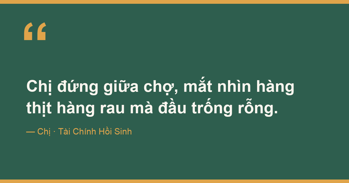 Chị đứng giữa chợ, mắt nhìn hàng thịt hàng rau mà đầu trống rỗng.